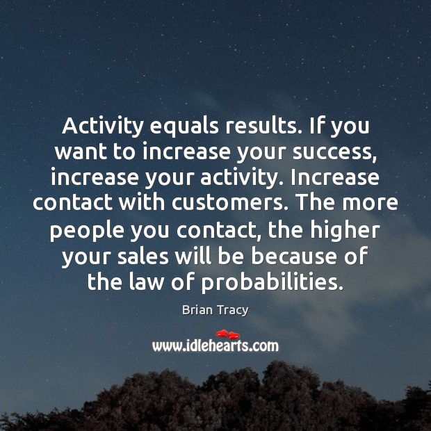 Activity equals results. If you want to increase your success, increase your Image