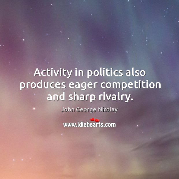 Activity in politics also produces eager competition and sharp rivalry. John George Nicolay Picture Quote