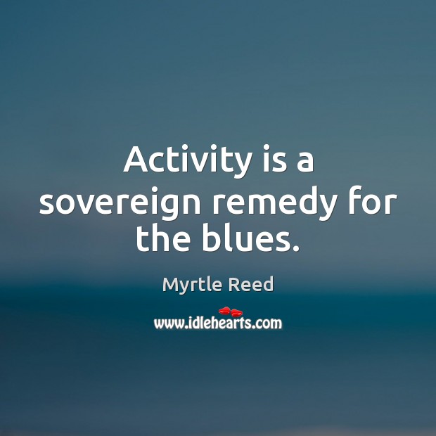 Activity is a sovereign remedy for the blues. Myrtle Reed Picture Quote