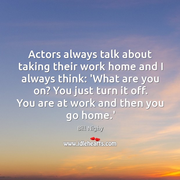 Actors always talk about taking their work home and I always think: Bill Nighy Picture Quote