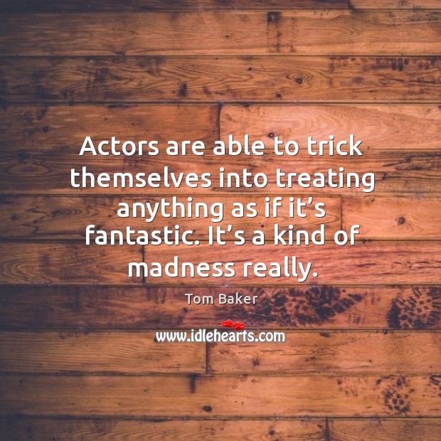 Actors are able to trick themselves into treating anything as if it’s fantastic. Tom Baker Picture Quote