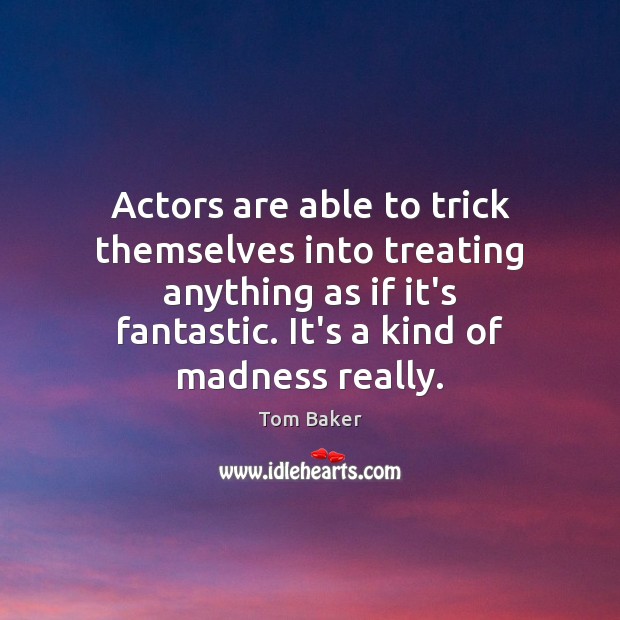 Actors are able to trick themselves into treating anything as if it’s Tom Baker Picture Quote