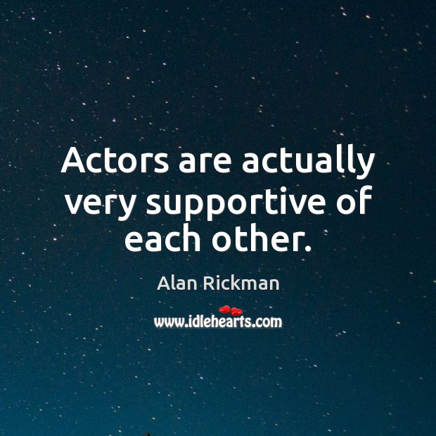 Actors are actually very supportive of each other. Alan Rickman Picture Quote