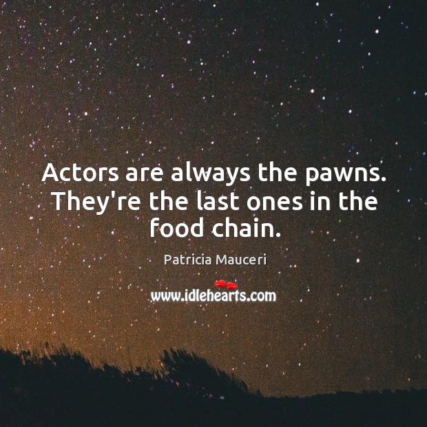 Actors are always the pawns. They’re the last ones in the food chain. Patricia Mauceri Picture Quote