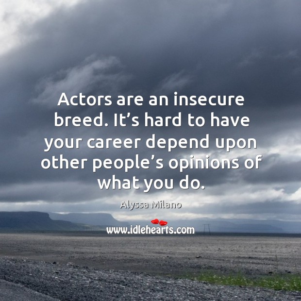 Actors are an insecure breed. It’s hard to have your career depend upon other people’s opinions of what you do. Alyssa Milano Picture Quote