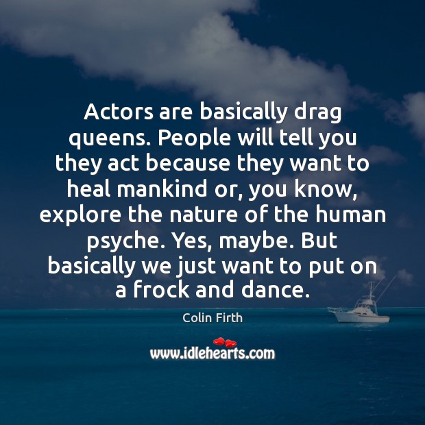 Actors are basically drag queens. People will tell you they act because Colin Firth Picture Quote
