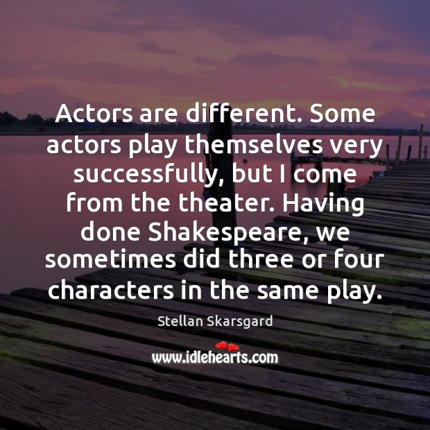 Actors are different. Some actors play themselves very successfully, but I come Image