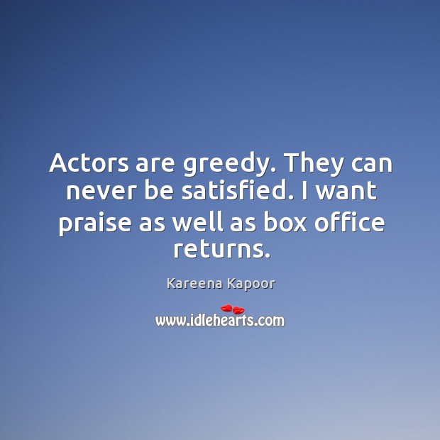 Actors are greedy. They can never be satisfied. I want praise as Image