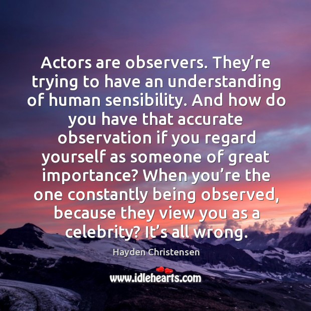 Actors are observers. They’re trying to have an understanding of human sensibility. Hayden Christensen Picture Quote