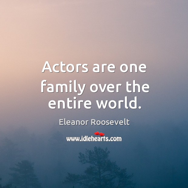 Actors are one family over the entire world. Eleanor Roosevelt Picture Quote