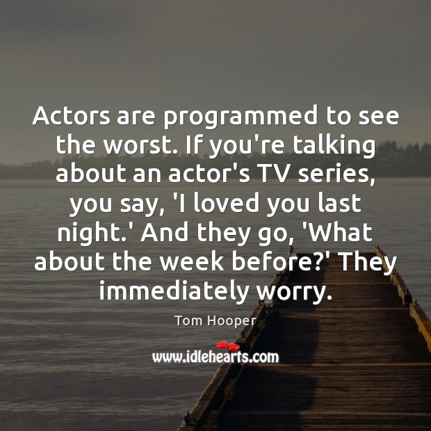 Actors are programmed to see the worst. If you’re talking about an Image