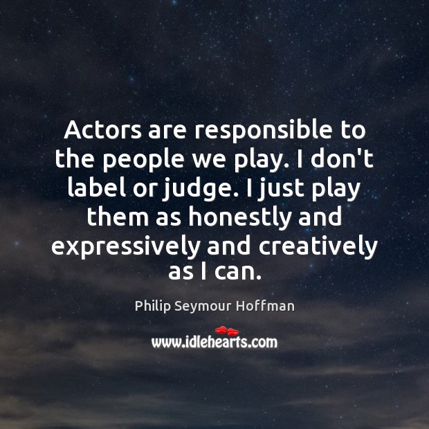 Actors are responsible to the people we play. I don’t label or Philip Seymour Hoffman Picture Quote