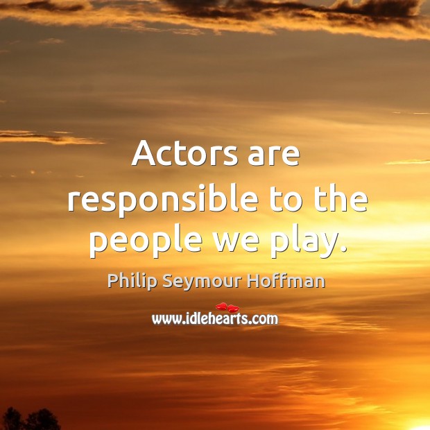Actors are responsible to the people we play. Philip Seymour Hoffman Picture Quote