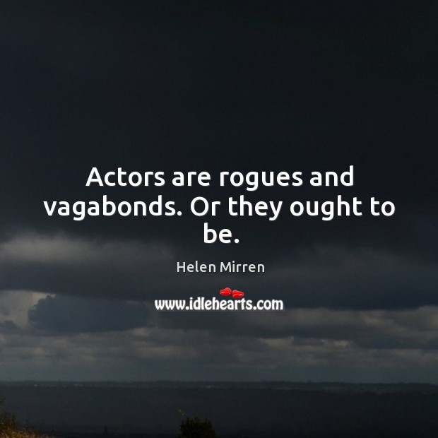 Actors are rogues and vagabonds. Or they ought to be. Image