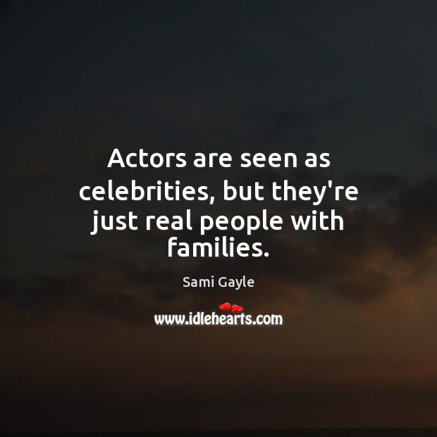 Actors are seen as celebrities, but they’re just real people with families. Sami Gayle Picture Quote