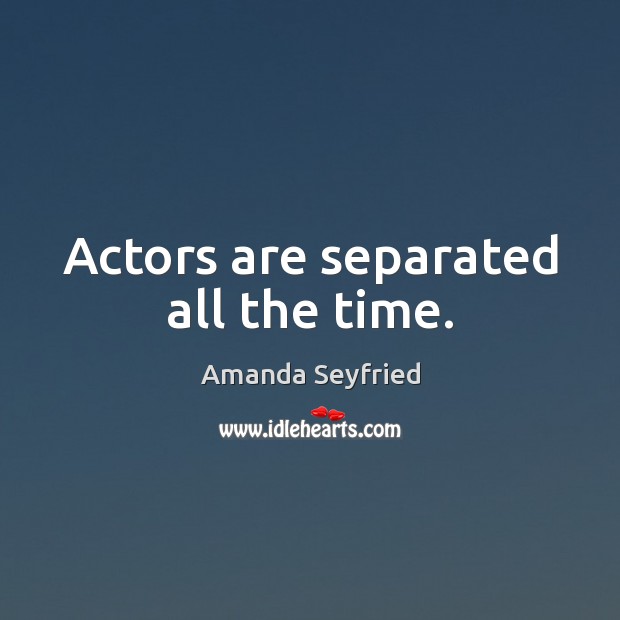 Actors are separated all the time. Amanda Seyfried Picture Quote