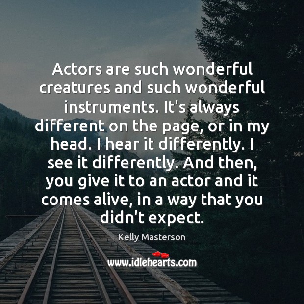 Actors are such wonderful creatures and such wonderful instruments. It’s always different Image