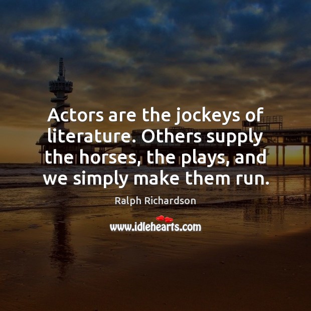 Actors are the jockeys of literature. Others supply the horses, the plays, Ralph Richardson Picture Quote