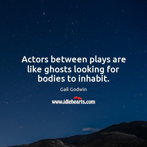 Actors between plays are like ghosts looking for bodies to inhabit. Gail Godwin Picture Quote