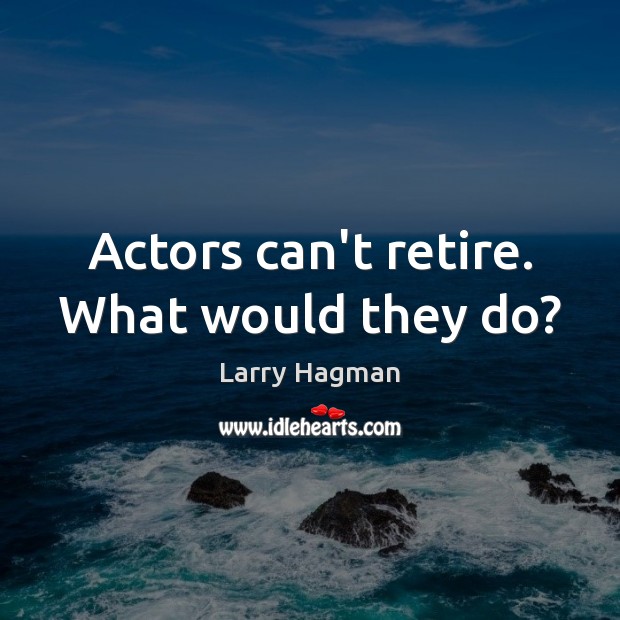 Actors can’t retire. What would they do? Larry Hagman Picture Quote