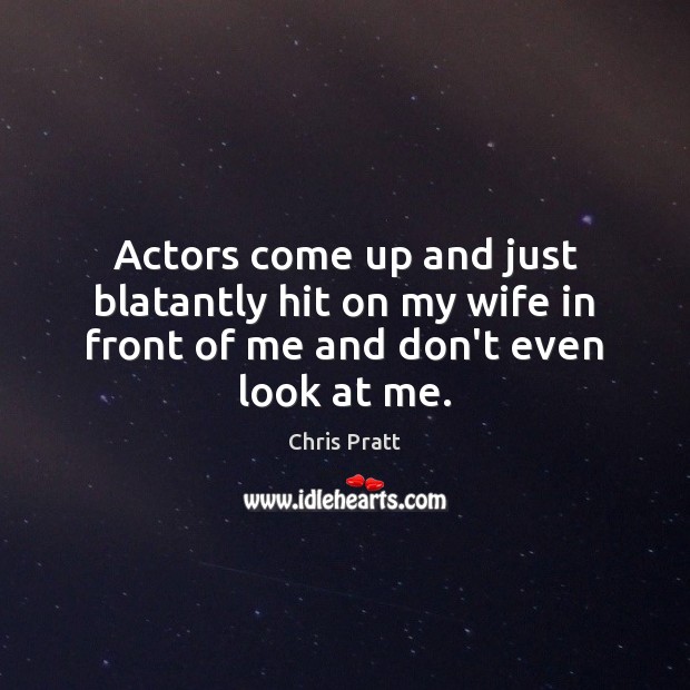 Actors come up and just blatantly hit on my wife in front of me and don’t even look at me. Chris Pratt Picture Quote