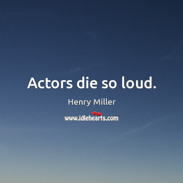 Actors die so loud. Henry Miller Picture Quote