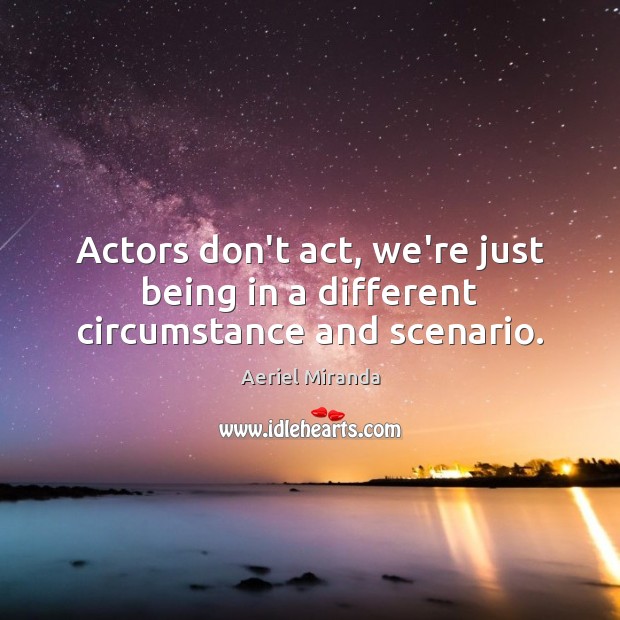 Actors don’t act, we’re just being in a different circumstance and scenario. Image