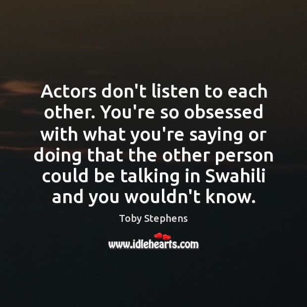 Actors don’t listen to each other. You’re so obsessed with what you’re Toby Stephens Picture Quote