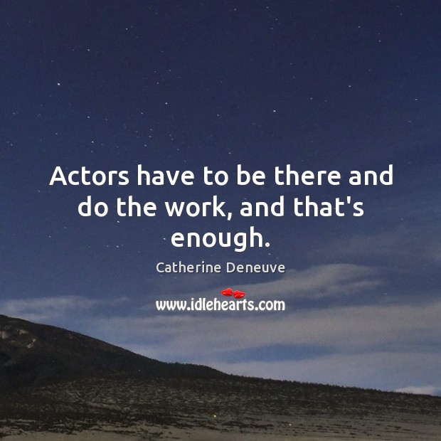 Actors have to be there and do the work, and that’s enough. Catherine Deneuve Picture Quote