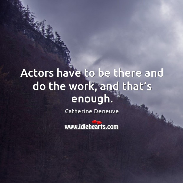 Actors have to be there and do the work, and that’s enough. Catherine Deneuve Picture Quote