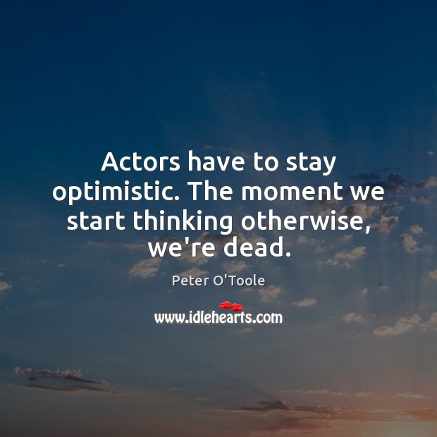 Actors have to stay optimistic. The moment we start thinking otherwise, we’re dead. Peter O’Toole Picture Quote