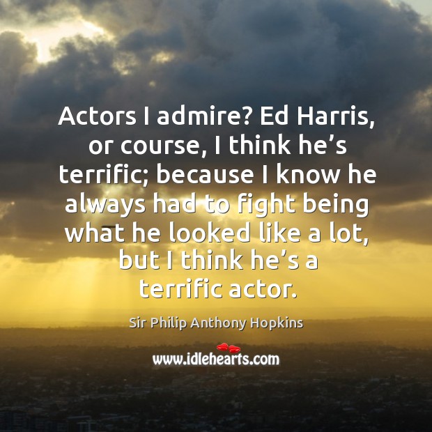 Actors I admire? ed harris, or course, I think he’s terrific; because I know he always had to fight being Sir Philip Anthony Hopkins Picture Quote