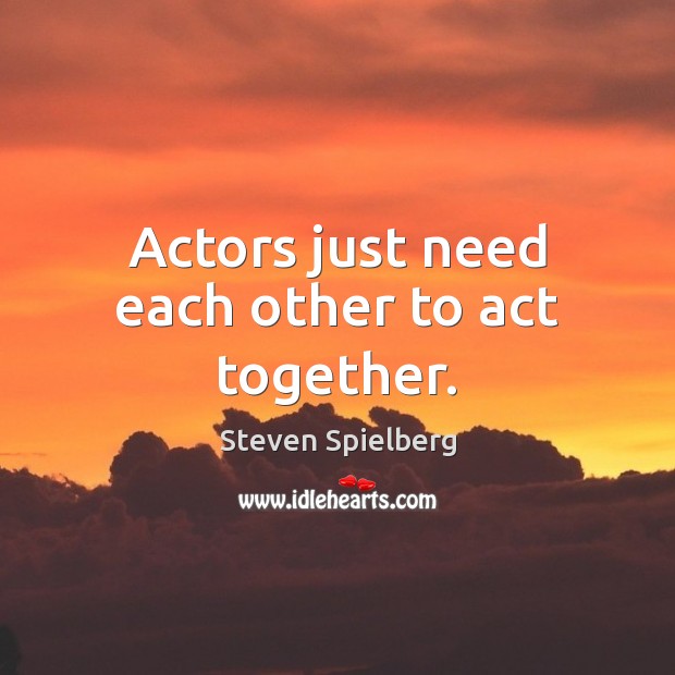 Actors just need each other to act together. Steven Spielberg Picture Quote