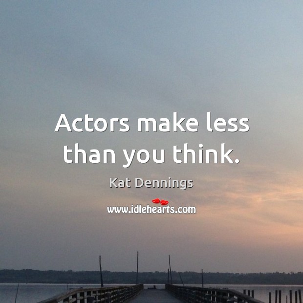 Actors make less than you think. Kat Dennings Picture Quote