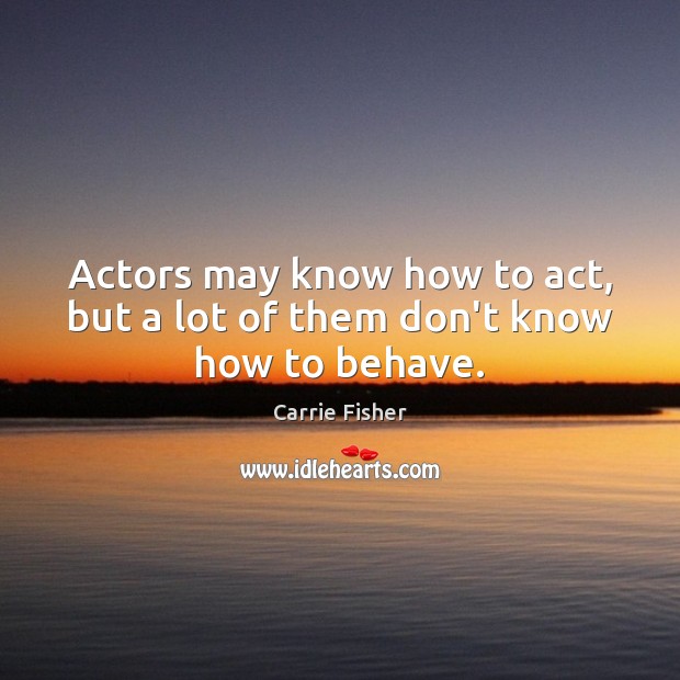 Actors may know how to act, but a lot of them don’t know how to behave. Carrie Fisher Picture Quote
