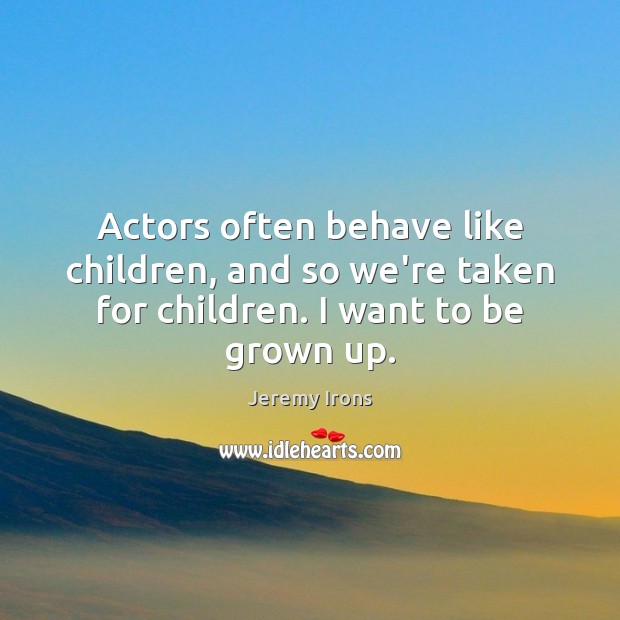 Actors often behave like children, and so we’re taken for children. I want to be grown up. Jeremy Irons Picture Quote