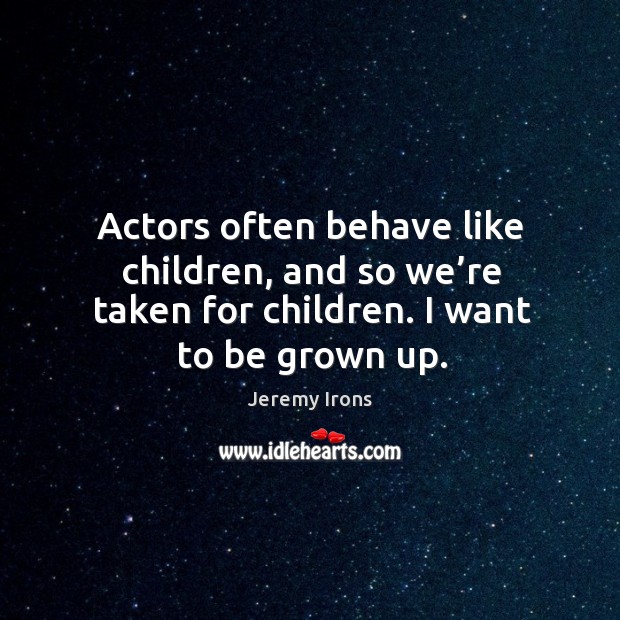 Actors often behave like children, and so we’re taken for children. I want to be grown up. Jeremy Irons Picture Quote