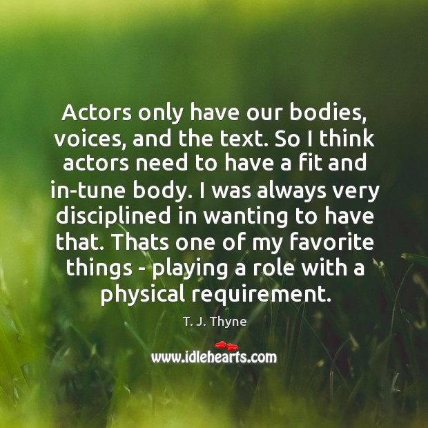Actors only have our bodies, voices, and the text. So I think T. J. Thyne Picture Quote