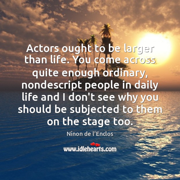 Actors ought to be larger than life. You come across quite enough Ninon de l’Enclos Picture Quote
