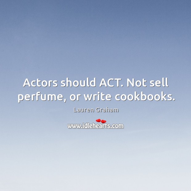 Actors should ACT. Not sell perfume, or write cookbooks. Lauren Graham Picture Quote
