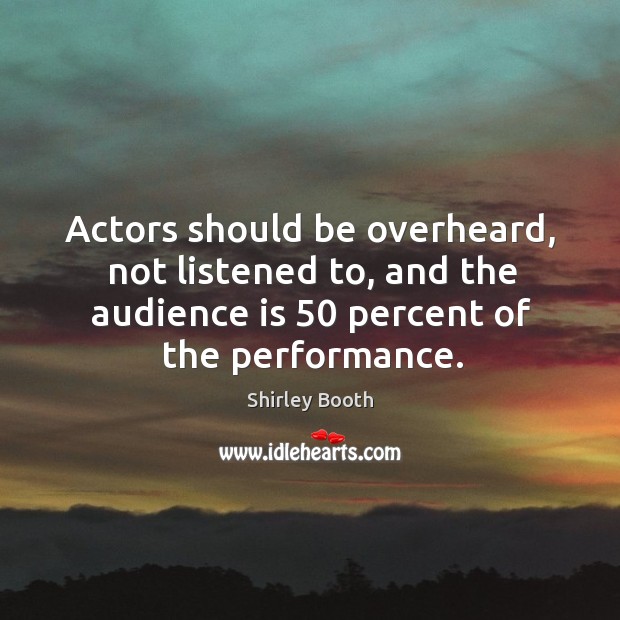 Actors should be overheard, not listened to, and the audience is 50 percent of the performance. Shirley Booth Picture Quote