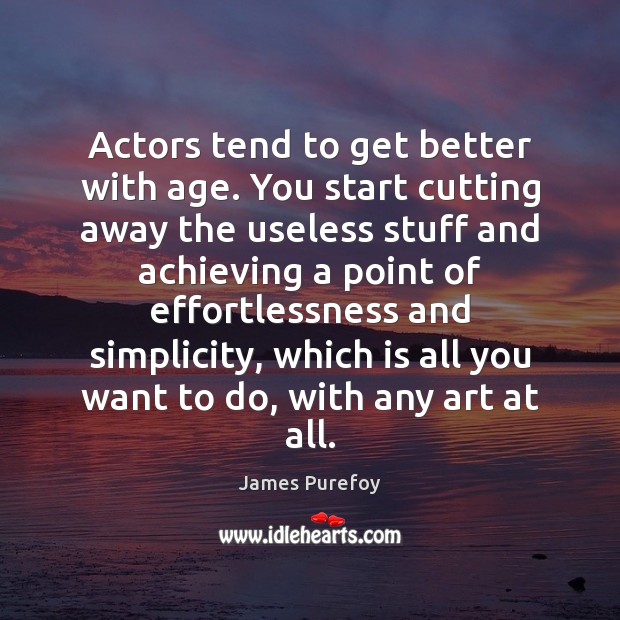 Actors tend to get better with age. You start cutting away the 