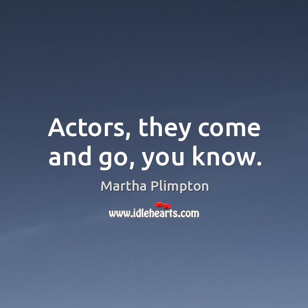 Actors, they come and go, you know. Martha Plimpton Picture Quote