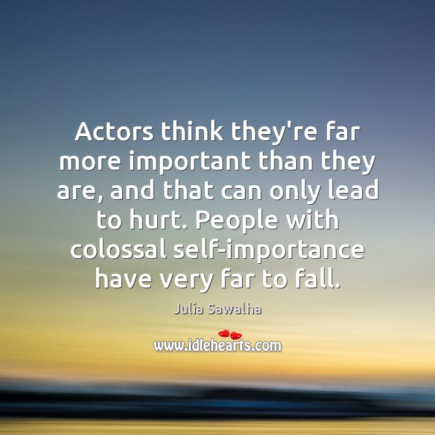 Actors think they’re far more important than they are, and that can Julia Sawalha Picture Quote