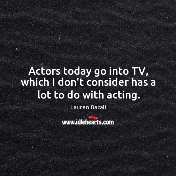Actors today go into TV, which I don’t consider has a lot to do with acting. Lauren Bacall Picture Quote