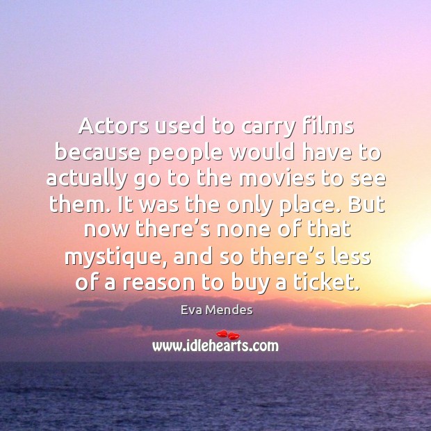 Actors used to carry films because people would have to actually go to the movies to see them. Eva Mendes Picture Quote