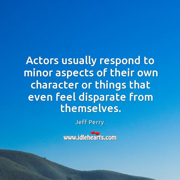 Actors usually respond to minor aspects of their own character or things Jeff Perry Picture Quote