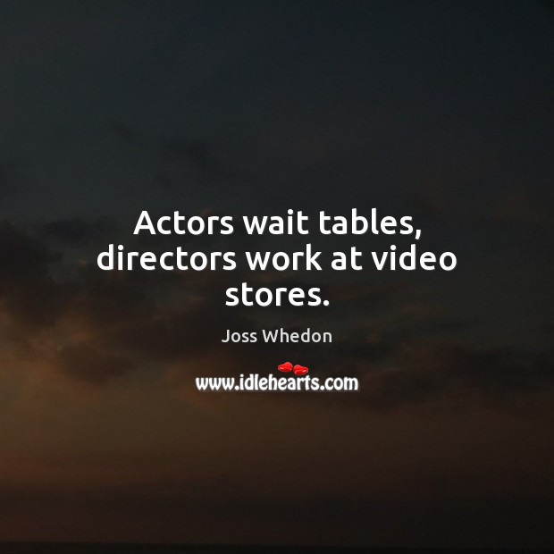 Actors wait tables, directors work at video stores. Joss Whedon Picture Quote
