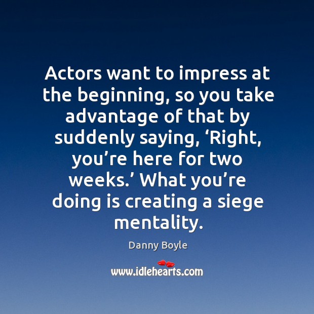 Actors want to impress at the beginning, so you take advantage of that by suddenly saying Danny Boyle Picture Quote