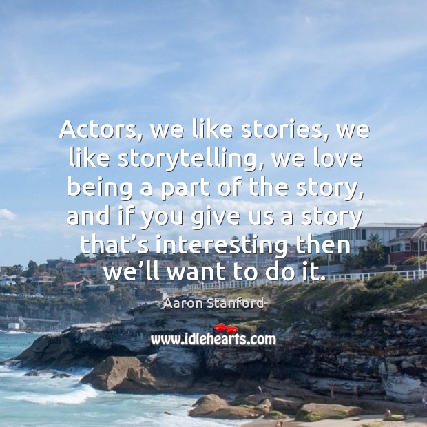 Actors, we like stories, we like storytelling, we love being a part of the story Aaron Stanford Picture Quote